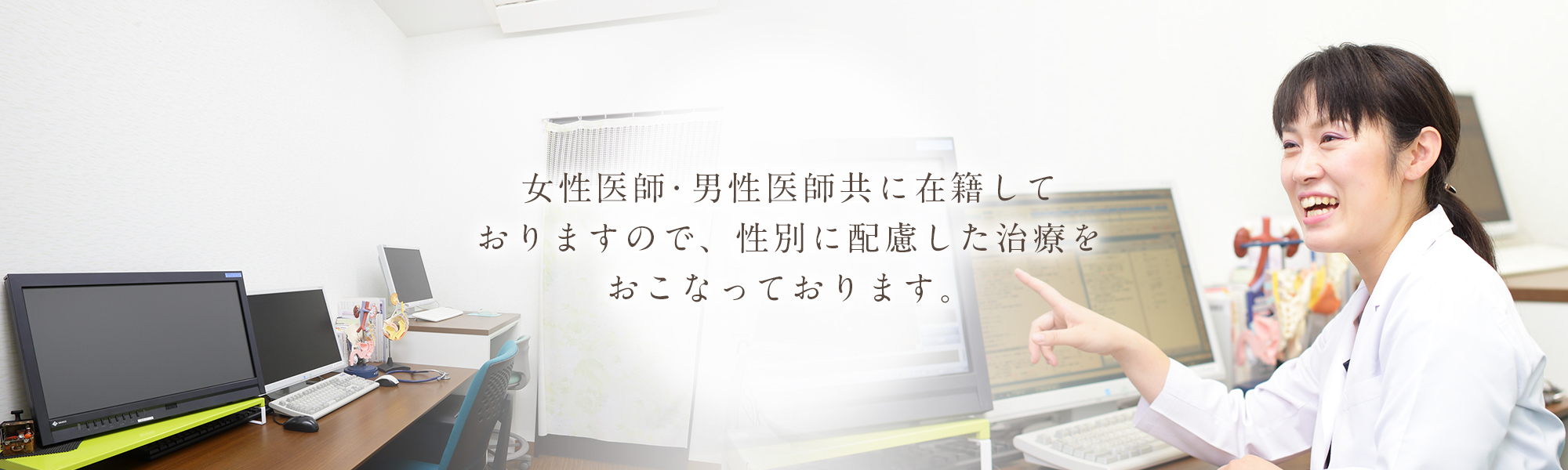 女性医師・男性医師共に在籍しておりますので、性別に配慮した治療をおこなっております。